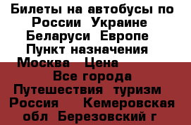 Билеты на автобусы по России, Украине, Беларуси, Европе › Пункт назначения ­ Москва › Цена ­ 5 000 - Все города Путешествия, туризм » Россия   . Кемеровская обл.,Березовский г.